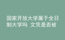 國(guó)家開(kāi)放大學(xué)屬于全日制大學(xué)嗎 文憑是否被認(rèn)可