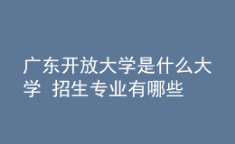 廣東開放大學是什么大學 招生專業(yè)有哪些