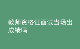 教師資格證面試當(dāng)場(chǎng)出成績(jī)嗎