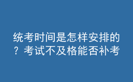 統(tǒng)考時間是怎樣安排的？考試不及格能否補考？