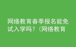 網(wǎng)絡(luò)教育春季報(bào)名能免試入學(xué)嗎？(網(wǎng)絡(luò)教育免試入學(xué)可信嗎)