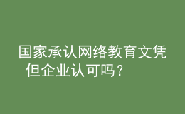 國家承認(rèn)網(wǎng)絡(luò)教育文憑 但企業(yè)認(rèn)可嗎？