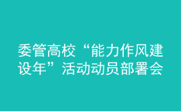 委管高?！澳芰ψ黠L(fēng)建設(shè)年”活動動員部署會議召開