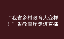 “我省鄉(xiāng)村教育大變樣！”省教育廳走進(jìn)直播間“對話民生”