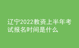 遼寧2022教資上半年考試報名時間是什么時候