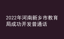 2022年河南新鄉(xiāng)市教育局成功開發(fā)普通話等級測試網(wǎng)上報(bào)名程序