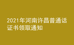 2021年河南許昌普通話證書領(lǐng)取通知
