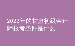 2022年的甘肅初級會計師報考條件是什么？