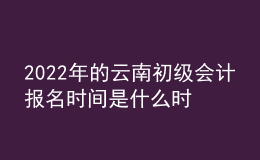 2022年的云南初級會計(jì)報名時間是什么時候？