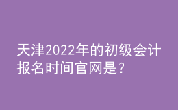 天津2022年的初級(jí)會(huì)計(jì)報(bào)名時(shí)間官網(wǎng)是？