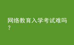 網(wǎng)絡(luò)教育入學(xué)考試難嗎？