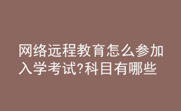 網(wǎng)絡(luò)遠程教育怎么參加入學考試?科目有哪些?