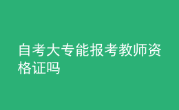 自考大專能報(bào)考教師資格證嗎