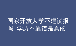 國家開放大學(xué)不建議報嗎 學(xué)歷不靠譜是真的嗎