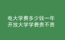 電大學(xué)費(fèi)多少錢一年 開放大學(xué)學(xué)費(fèi)貴不貴