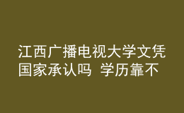 江西廣播電視大學文憑國家承認嗎 學歷靠不靠譜