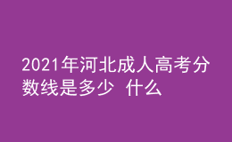 2021年河北成人高考分?jǐn)?shù)線是多少 什么時(shí)候開(kāi)始錄取