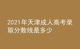 2021年天津成人高考錄取分?jǐn)?shù)線是多少