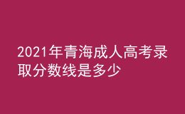 2021年青海成人高考錄取分數(shù)線是多少
