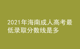 2021年海南成人高考最低錄取分數線是多少