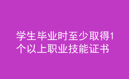 學生畢業(yè)時至少取得1個以上職業(yè)技能證書