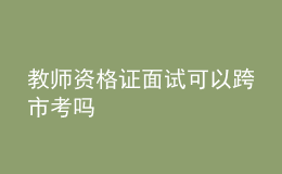 教師資格證面試可以跨市考嗎