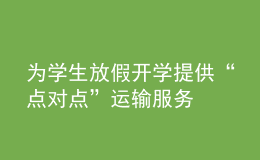 為學(xué)生放假開(kāi)學(xué)提供“點(diǎn)對(duì)點(diǎn)”運(yùn)輸服務(wù)