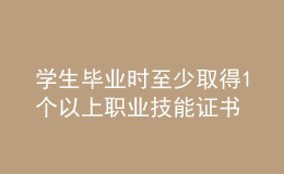 學(xué)生畢業(yè)時至少取得1個以上職業(yè)技能證書