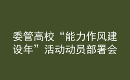 委管高?！澳芰ψ黠L(fēng)建設(shè)年”活動(dòng)動(dòng)員部署會(huì)議召開(kāi)
