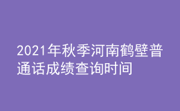 2021年秋季河南鶴壁普通話成績查詢時間及入口【考后一個月】