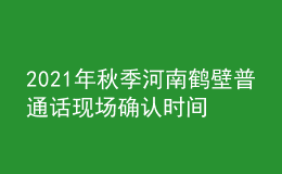 2021年秋季河南鶴壁普通話現(xiàn)場(chǎng)確認(rèn)時(shí)間及費(fèi)用【10月15日】