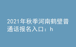 2021年秋季河南鶴壁普通話報(bào)名入口：henan.cltt.org/baoming