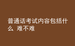 普通話考試內(nèi)容包括什么 難不難