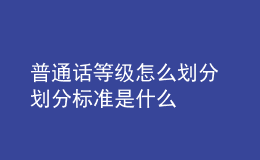 普通話等級怎么劃分 劃分標(biāo)準(zhǔn)是什么