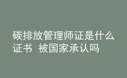 碳排放管理師證是什么證書 被國家承認(rèn)嗎