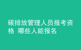 碳排放管理人員報(bào)考資格 哪些人能報(bào)名