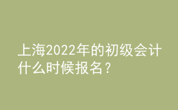 上海2022年的初級會計什么時候報名？