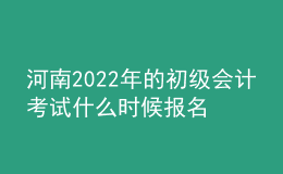 河南2022年的初級會計考試什么時候報名？
