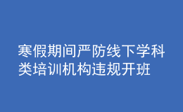 寒假期間嚴(yán)防線下學(xué)科類培訓(xùn)機(jī)構(gòu)違規(guī)開班