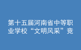 第十五屆河南省中等職業(yè)學(xué)校“文明風(fēng)采”競賽舉辦