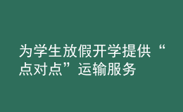 為學(xué)生放假開(kāi)學(xué)提供“點(diǎn)對(duì)點(diǎn)”運(yùn)輸服務(wù)