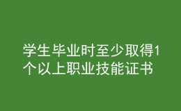 學(xué)生畢業(yè)時至少取得1個以上職業(yè)技能證書