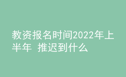 教資報(bào)名時(shí)間2022年上半年 推遲到什么時(shí)候
