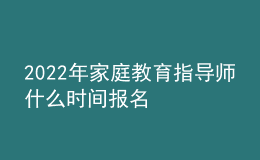 2022年家庭教育指導(dǎo)師什么時(shí)間報(bào)名