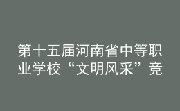 第十五屆河南省中等職業(yè)學(xué)?！拔拿黠L(fēng)采”競(jìng)賽舉辦