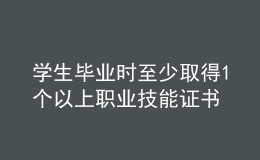 學(xué)生畢業(yè)時至少取得1個以上職業(yè)技能證書