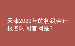 天津2022年的初級(jí)會(huì)計(jì)報(bào)名時(shí)間官網(wǎng)是？
