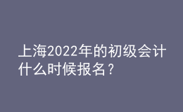 上海2022年的初級(jí)會(huì)計(jì)什么時(shí)候報(bào)名？