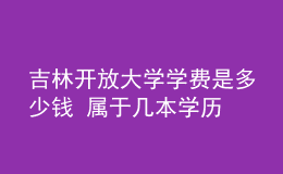 吉林開(kāi)放大學(xué)學(xué)費(fèi)是多少錢(qián) 屬于幾本學(xué)歷