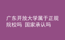 廣東開放大學(xué)屬于正規(guī)院校嗎 國家承認嗎
